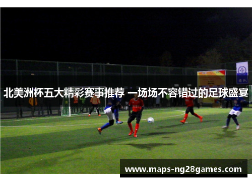 北美洲杯五大精彩赛事推荐 一场场不容错过的足球盛宴