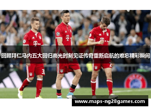 回顾拜仁马内五大回归高光时刻见证传奇重新启航的难忘精彩瞬间